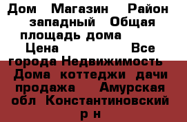 Дом . Магазин. › Район ­ западный › Общая площадь дома ­ 134 › Цена ­ 5 000 000 - Все города Недвижимость » Дома, коттеджи, дачи продажа   . Амурская обл.,Константиновский р-н